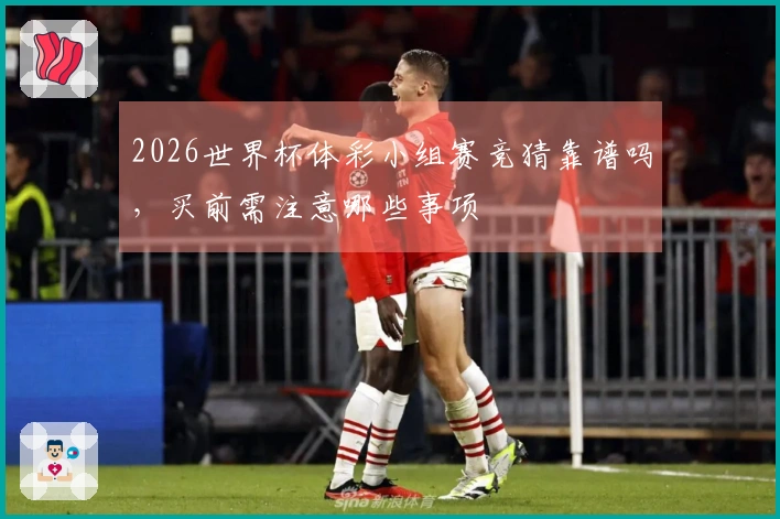 2026世界杯体彩小组赛竞猜靠谱吗，买前需注意哪些事项