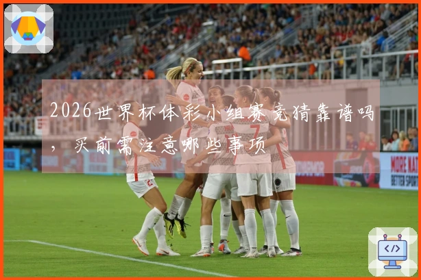 2026世界杯体彩小组赛竞猜靠谱吗,买前需注意哪些事项