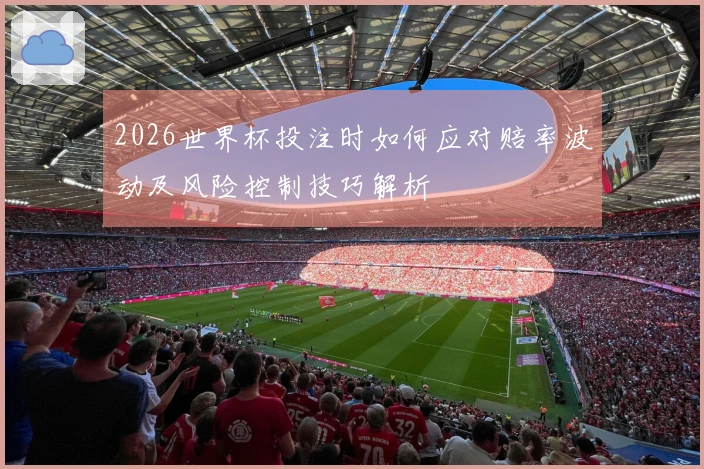 2026世界杯投注时如何应对赔率波动及风险控制技巧解析