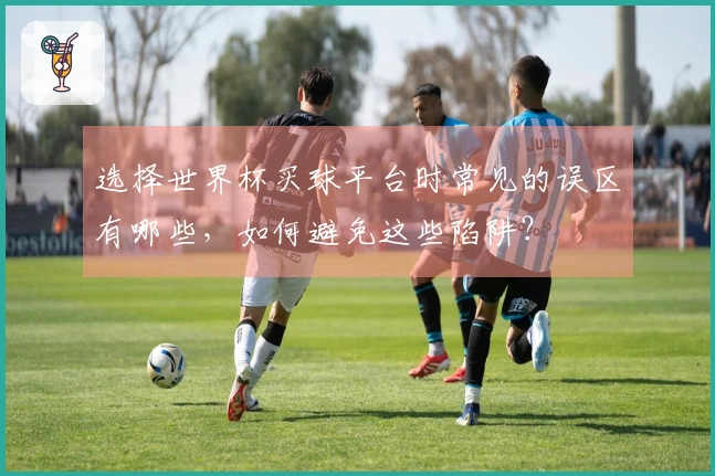 选择世界杯买球平台时常见的误区有哪些,如何避免这些陷阱?