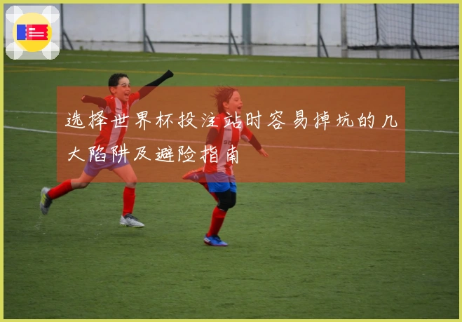 选择世界杯投注站时容易掉坑的几大陷阱及避险指南